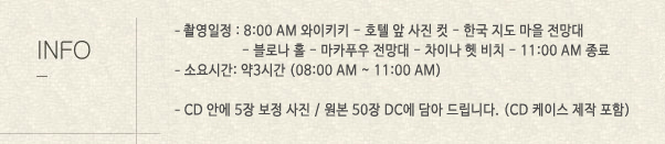 테마 : 와이키키 로드씬, 비치씬, 선셋씬, 소요 시간 : 2시간,포함 내역 : 하와이 최고의 포토그래퍼, 코디네이터- 잦은 기후 변화에 의한 간단한 터치업, 차량 서비스, 촬영 소품, 하와이 전통 의상 대여 -커플 각 1벌, 원본CD